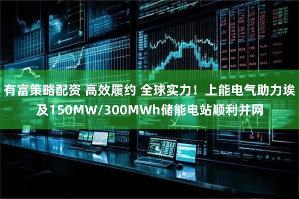 有富策略配资 高效履约 全球实力！上能电气助力埃及150MW/300MWh储能电站顺利并网