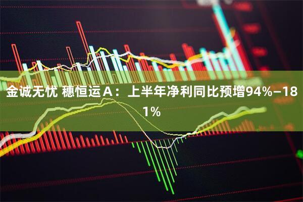 金诚无忧 穗恒运Ａ：上半年净利同比预增94%—181%