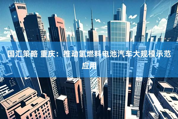国汇策略 重庆：推动氢燃料电池汽车大规模示范应用