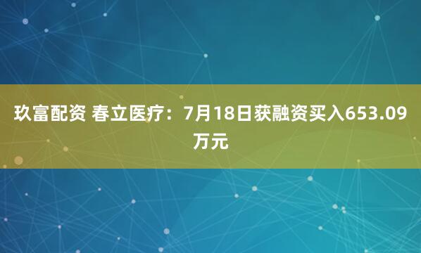 玖富配资 春立医疗：7月18日获融资买入653.09万元