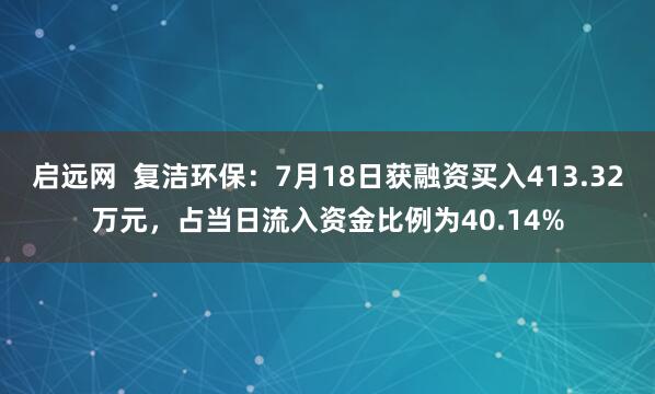 启远网  复洁环保：7月18日获融资买入413.32万元，占当日流入资金比例为40.14%