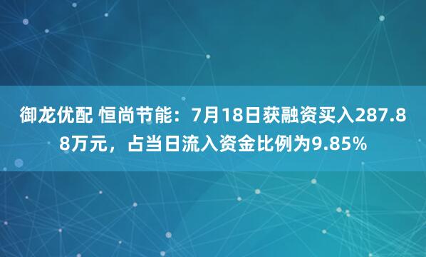 御龙优配 恒尚节能：7月18日获融资买入287.88万元，占当日流入资金比例为9.85%