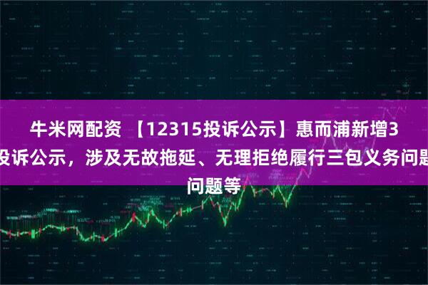牛米网配资 【12315投诉公示】惠而浦新增3件投诉公示，涉及无故拖延、无理拒绝履行三包义务问题等