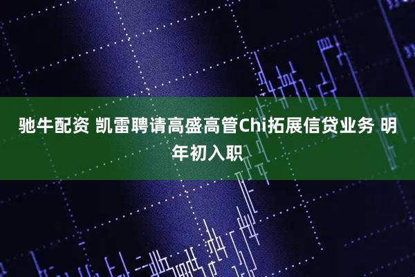 驰牛配资 凯雷聘请高盛高管Chi拓展信贷业务 明年初入职