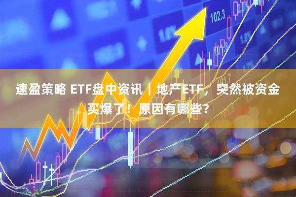 速盈策略 ETF盘中资讯｜地产ETF，突然被资金买爆了！原因有哪些？