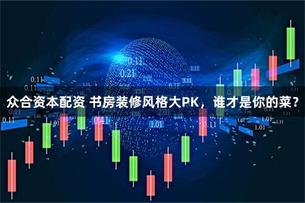 众合资本配资 书房装修风格大PK，谁才是你的菜？