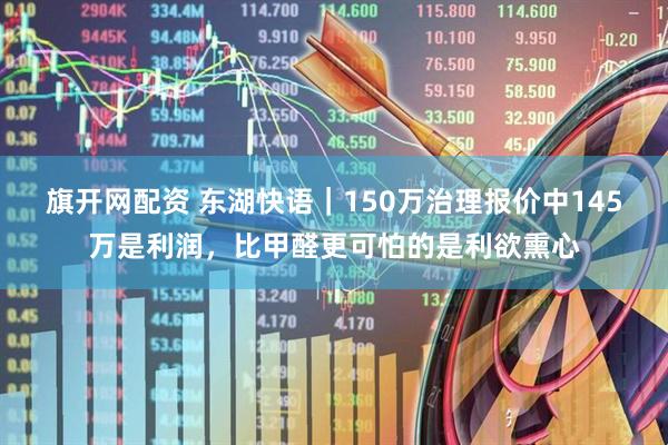 旗开网配资 东湖快语｜150万治理报价中145万是利润，比甲醛更可怕的是利欲熏心