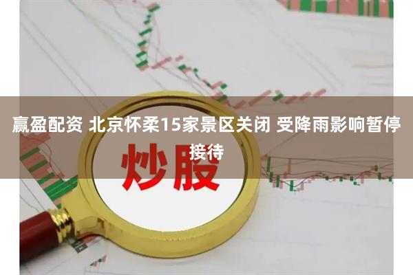 赢盈配资 北京怀柔15家景区关闭 受降雨影响暂停接待