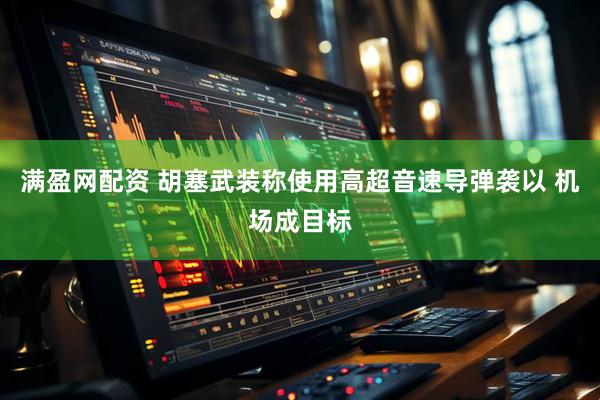 满盈网配资 胡塞武装称使用高超音速导弹袭以 机场成目标