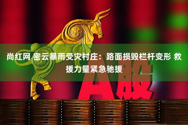 尚红网 密云暴雨受灾村庄：路面损毁栏杆变形 救援力量紧急驰援