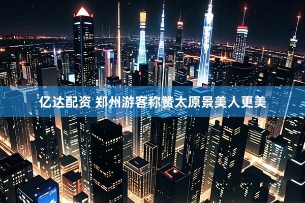 亿达配资 郑州游客称赞太原景美人更美