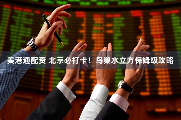 美港通配资 北京必打卡！鸟巢水立方保姆级攻略