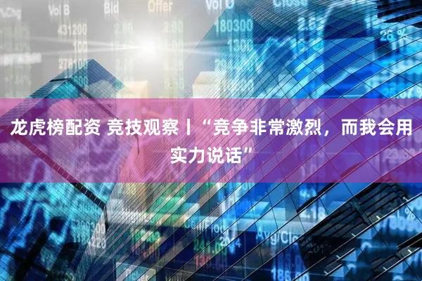 龙虎榜配资 竞技观察丨“竞争非常激烈，而我会用实力说话”