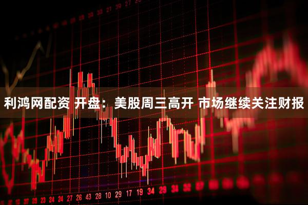利鸿网配资 开盘：美股周三高开 市场继续关注财报