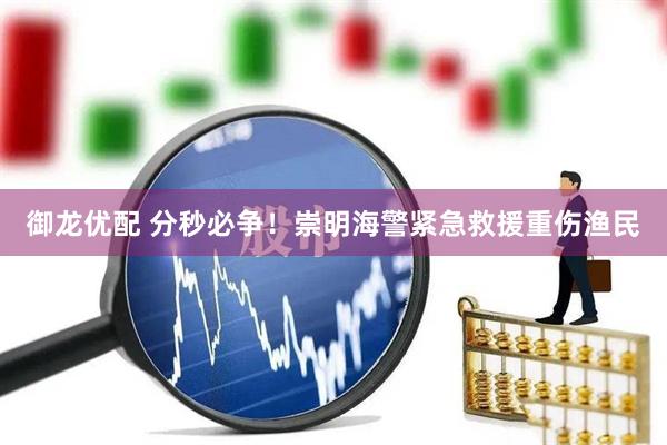 御龙优配 分秒必争！崇明海警紧急救援重伤渔民