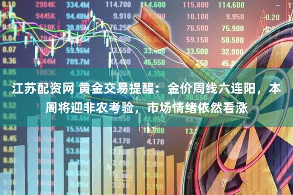 江苏配资网 黄金交易提醒：金价周线六连阳，本周将迎非农考验，市场情绪依然看涨