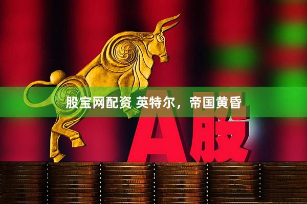 股宝网配资 英特尔，帝国黄昏