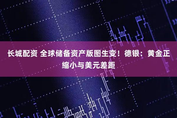 长城配资 全球储备资产版图生变！德银：黄金正缩小与美元差距