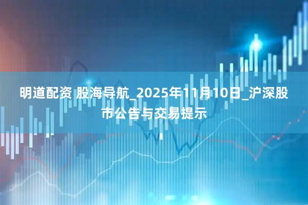 明道配资 股海导航_2025年11月10日_沪深股市公告与交易提示