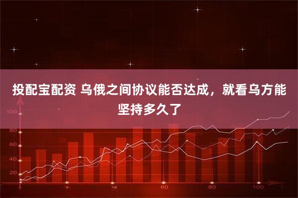 投配宝配资 乌俄之间协议能否达成，就看乌方能坚持多久了