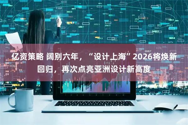 亿资策略 阔别六年，“设计上海”2026将焕新回归，再次点亮亚洲设计新高度