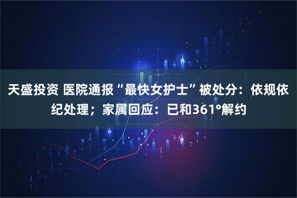 天盛投资 医院通报“最快女护士”被处分：依规依纪处理；家属回应：已和361°解约