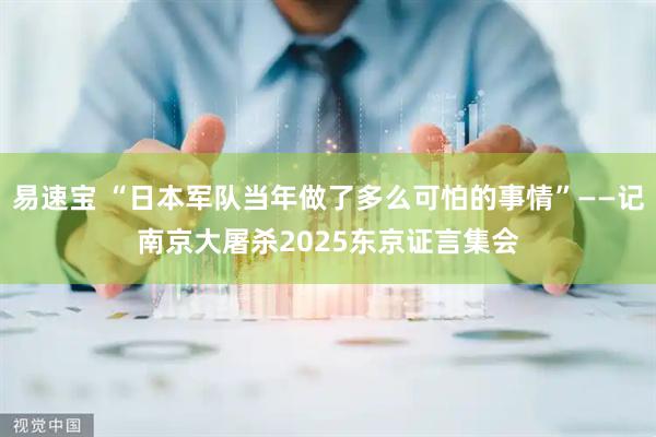 易速宝 “日本军队当年做了多么可怕的事情”——记南京大屠杀2025东京证言集会