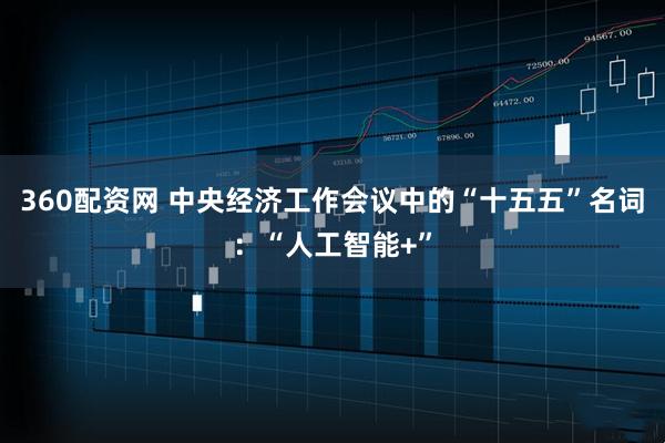 360配资网 中央经济工作会议中的“十五五”名词：“人工智能+”