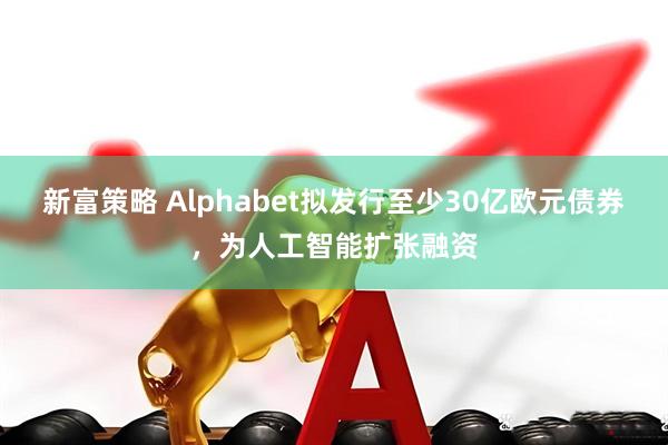 新富策略 Alphabet拟发行至少30亿欧元债券，为人工智能扩张融资