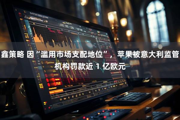 鑫策略 因“滥用市场支配地位”，苹果被意大利监管机构罚款近 1 亿欧元