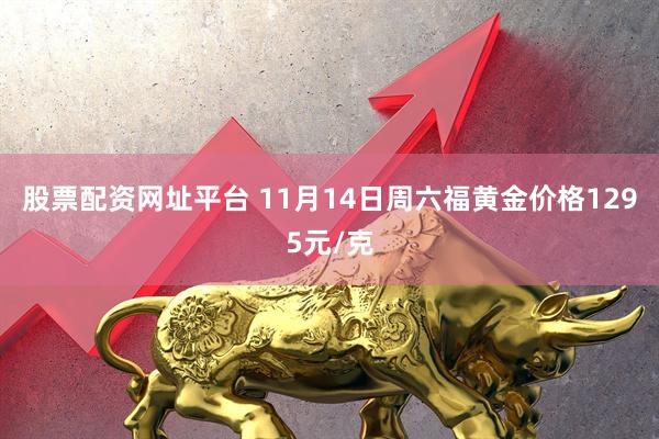 股票配资网址平台 11月14日周六福黄金价格1295元/克