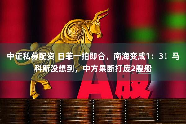中证私募配资 日菲一拍即合，南海变成1：3！马科斯没想到，中方果断打废2艘船