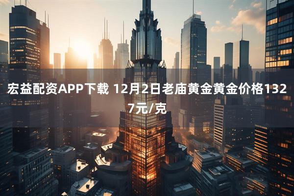 宏益配资APP下载 12月2日老庙黄金黄金价格1327元/克