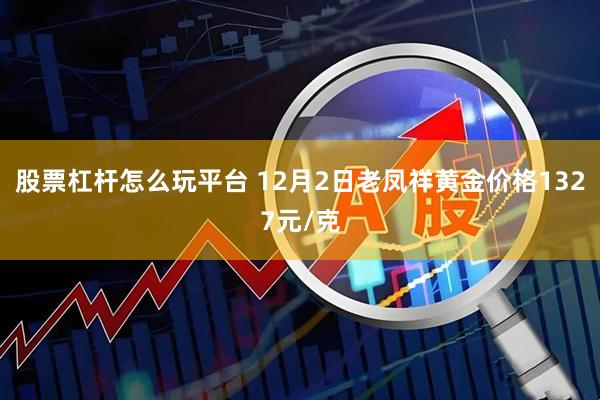 股票杠杆怎么玩平台 12月2日老凤祥黄金价格1327元/克