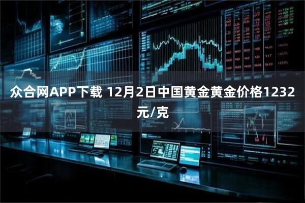 众合网APP下载 12月2日中国黄金黄金价格1232元/克