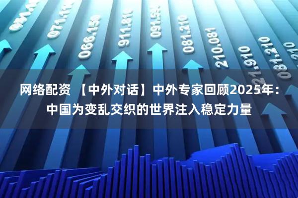 网络配资 【中外对话】中外专家回顾2025年:中国为变乱交织的世界注入稳定力量