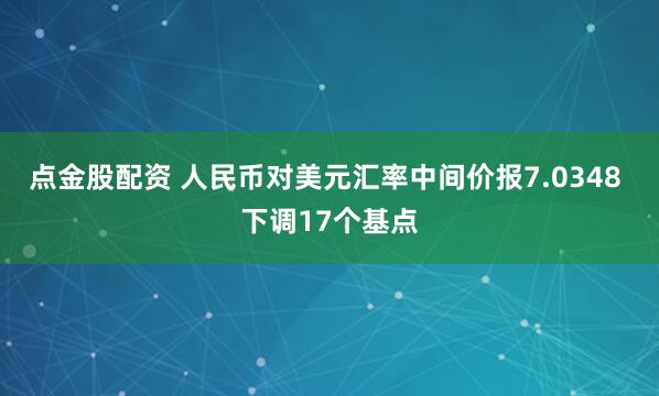点金股配资 人民币对美元汇率中间价报7.0348 下调17个基点