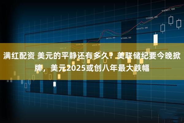 满红配资 美元的平静还有多久？美联储纪要今晚掀牌，美元2025或创八年最大跌幅