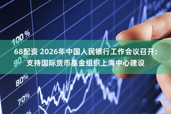 68配资 2026年中国人民银行工作会议召开：支持国际货币基金组织上海中心建设