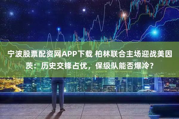 宁波股票配资网APP下载 柏林联合主场迎战美因茨：历史交锋占优，保级队能否爆冷？