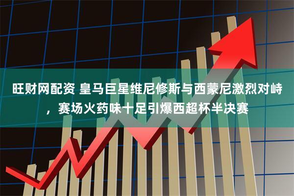 旺财网配资 皇马巨星维尼修斯与西蒙尼激烈对峙，赛场火药味十足引爆西超杯半决赛