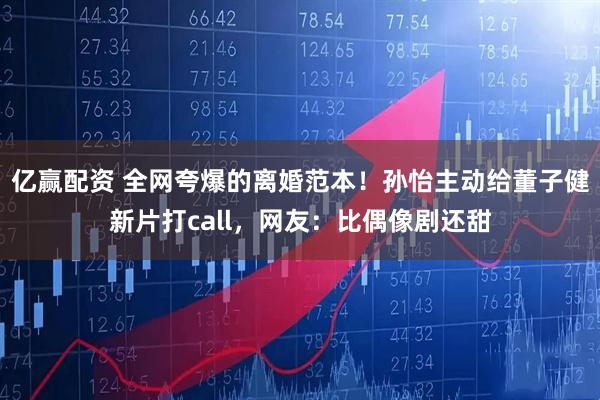 亿赢配资 全网夸爆的离婚范本！孙怡主动给董子健新片打call，网友：比偶像剧还甜