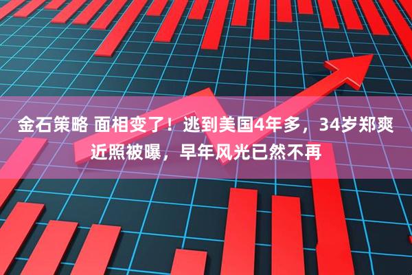 金石策略 面相变了！逃到美国4年多，34岁郑爽近照被曝，早年风光已然不再