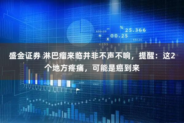 盛金证券 淋巴瘤来临并非不声不响，提醒：这2个地方疼痛，可能是癌到来