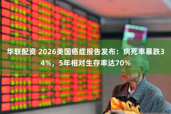 华联配资 2026美国癌症报告发布：病死率暴跌34%，5年相对生存率达70%
