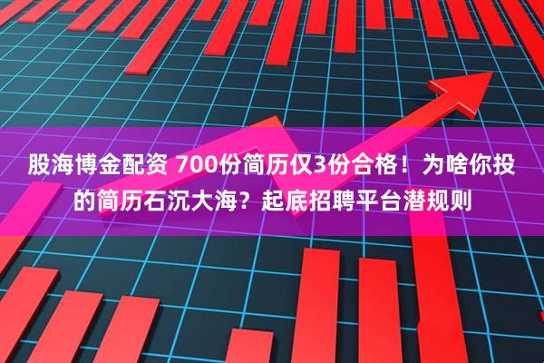 股海博金配资 700份简历仅3份合格！为啥你投的简历石沉大海？起底招聘平台潜规则