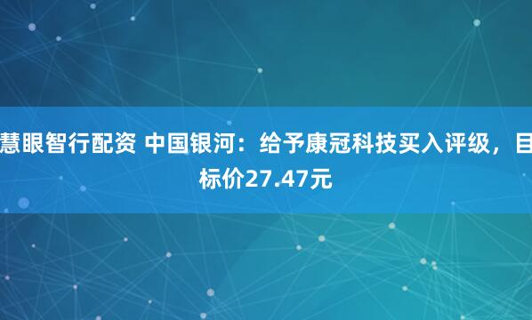 慧眼智行配资 中国银河：给予康冠科技买入评级，目标价27.47元