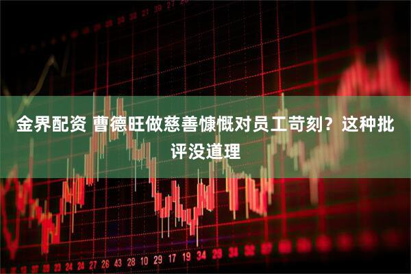 金界配资 曹德旺做慈善慷慨对员工苛刻？这种批评没道理