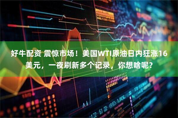 好牛配资 震惊市场！美国WTI原油日内狂涨16美元，一夜刷新多个记录，你想啥呢？
