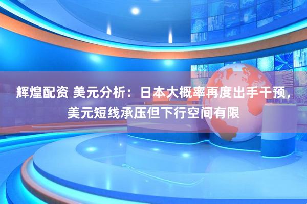 辉煌配资 美元分析：日本大概率再度出手干预，美元短线承压但下行空间有限